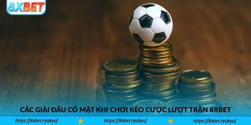Các giải đấu có mặt khi chơi Kèo Cược Lượt Trận 8xbet