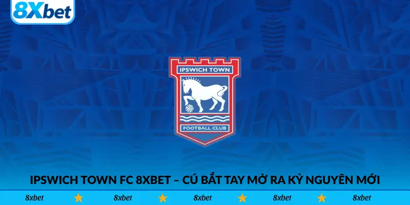 Ipswich Town FC 8xbet – Cú bắt tay mở ra kỷ nguyên mới