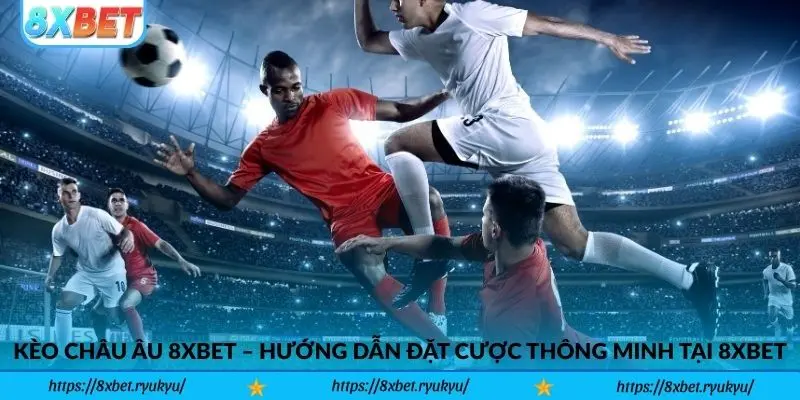 Kèo Châu Âu 8xbet – Hướng dẫn đặt cược thông minh tại 8xbet
