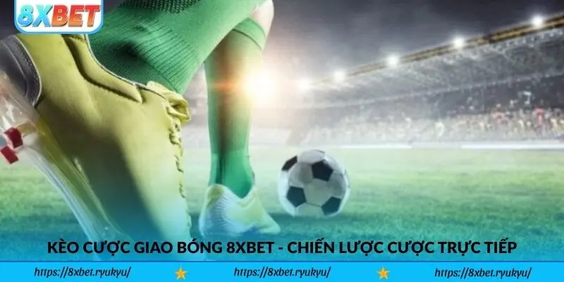 Kèo Cược Giao Bóng 8xbet - Chiến Lược Cược Trực Tiếp