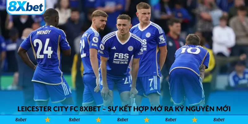 Leicester City FC 8xbet – Sự kết hợp mở ra kỷ nguyên mới