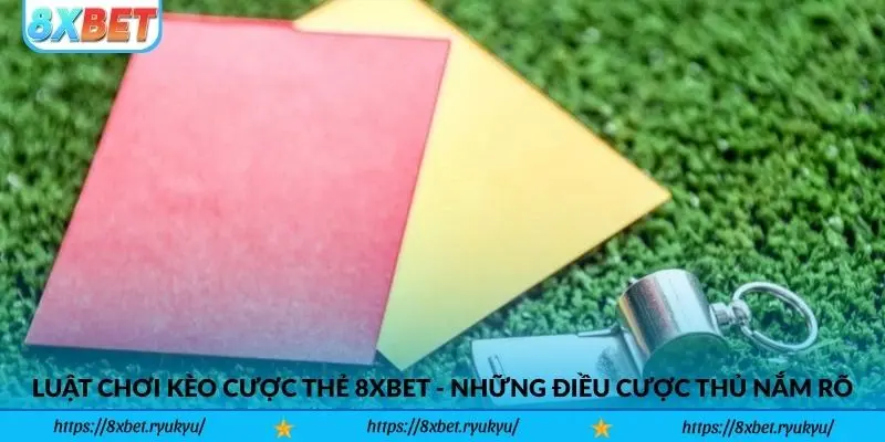 Luật chơi kèo cược thẻ 8xbet - Những điều cược thủ phải nắm rõ
