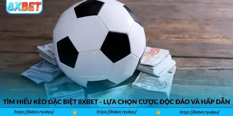 Tìm hiểu kèo đặc biệt 8xbet - Lựa chọn cược độc đáo và hấp dẫn