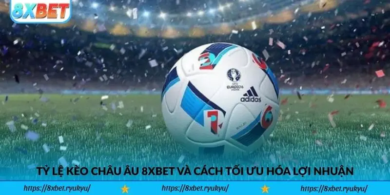 Tỷ Lệ Kèo Châu Âu 8xbet Và Cách Tối Ưu Hóa Lợi Nhuận