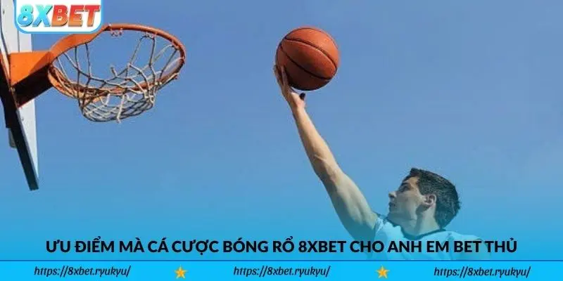 Những ưu điểm mà cá cược bóng rổ 8xbet mang lại cho anh em bet thủ