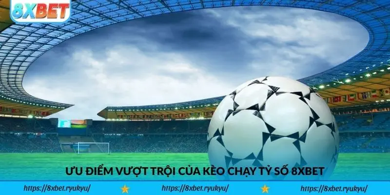 Ưu điểm vượt trội của Kèo Chạy Tỷ Số 8xbet